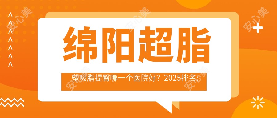 绵阳超脂塑吸脂提臀哪一个医院好？2025排名:绵阳茗汇整形美容医院|颜质佳医疗美容|绵阳坏兔子医疗美容等入围！附价目单