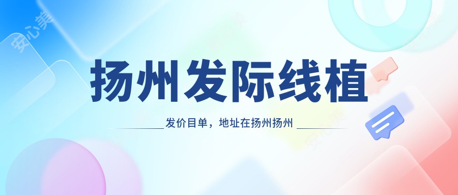 扬州发际线植发价目单,地址在扬州扬州经济技术开发区/仪征市/高邮市发际线植发收费在4259-67699元