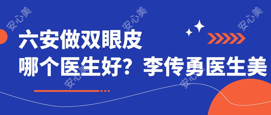六安做双眼皮哪个医生好?李传勇医生美眼技术精细,恢复较快无痕!附实例介绍及医院预约方式