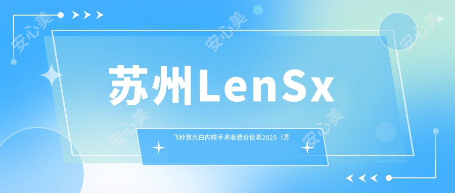 苏州LenSx飞秒激光白内障手术收费价目表2025（苏州LenSx飞秒激光白内障手术价格总览表）
