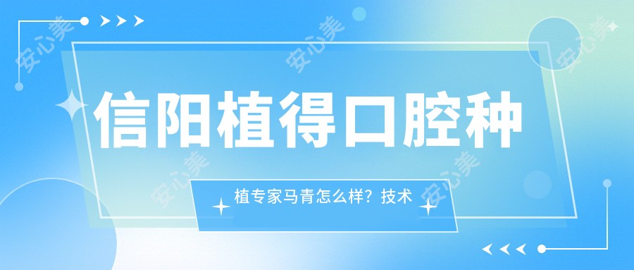 信阳植得口腔种植医生马青怎么样？技术实力解析！