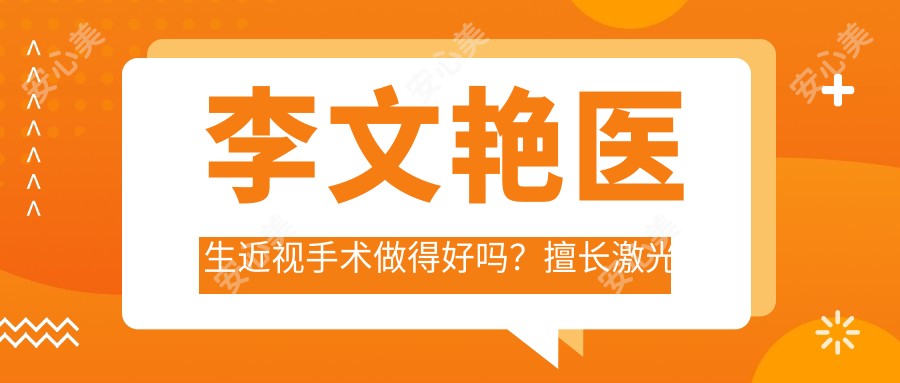 李文艳医生近视手术做得好吗?擅长激光矫正和ICL晶体植入,专注儿童近视防控