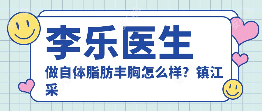 李乐医生做自体脂肪丰胸怎么样?镇江采薇医美院长个人资料解析