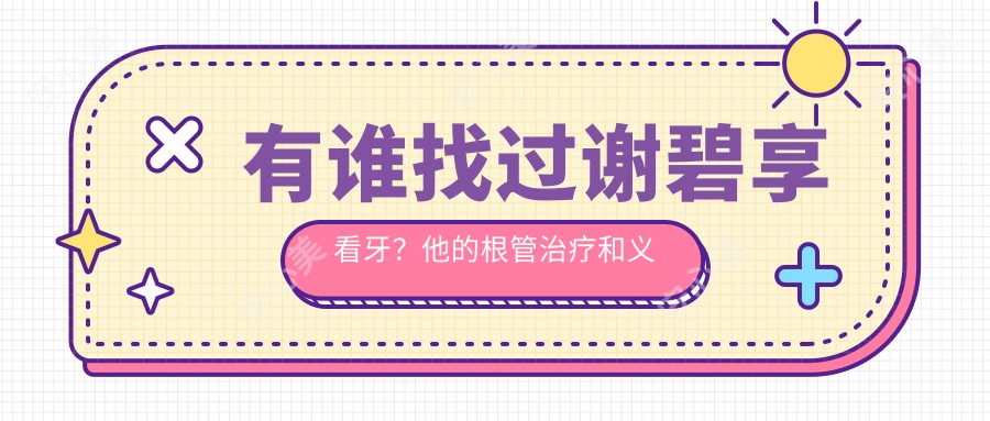 有谁找过谢碧享看牙？他的根管治疗和义齿修复技术好在哪？