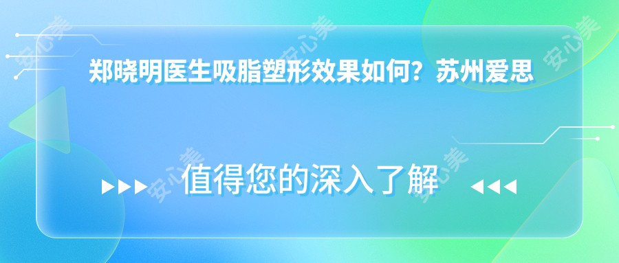 郑晓明医生吸脂塑形疗效如何？苏州爱思特微创腹壁整形与五官雕塑医生