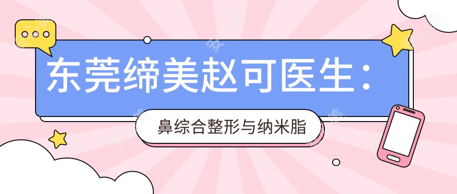 东莞缔美赵可医生:鼻综合整形与纳米脂肪移植医生实例解析