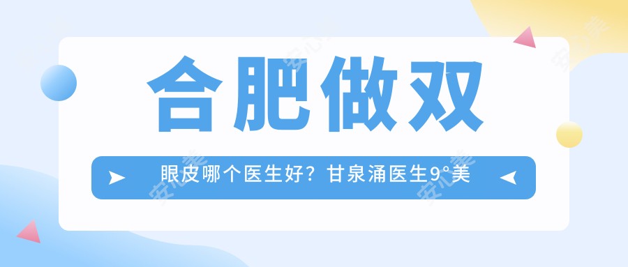 合肥做双眼皮哪个医生好?甘泉涌医生9°美眼技术精细,恢复较快!附医生介绍及预约方式