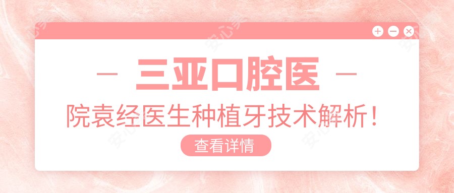 三亚口腔医院袁经医生种植牙技术解析!牙周治疗经验比较丰富,价格详情公开!