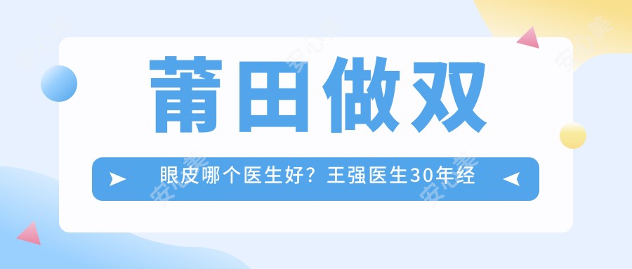 莆田做双眼皮哪个医生好?王强医生30年经验,自然无痕!附实例及预约方式