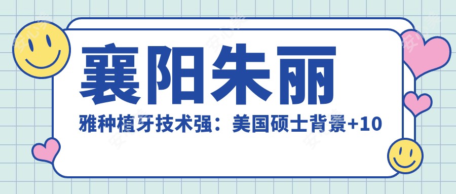 襄阳朱丽雅种植牙技术强:美国硕士背景+10余年经验,牙齿矫正实例多
