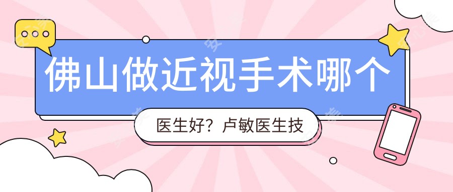 佛山做近视手术哪个医生好?卢敏医生技术精细,经验比较丰富!附详细介绍及医院预约方式