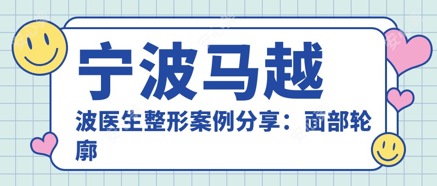 宁波马越波医生整形实例分享:面部轮廓与自体脂肪移植有名解析