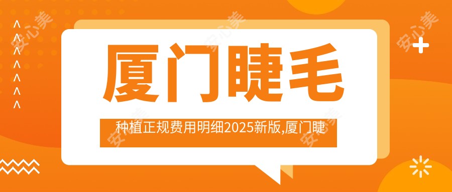 厦门睫毛种植正规费用明细2025新版,厦门睫毛种植/胡须种植多少钱