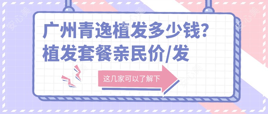 广州青逸植发多少钱?植发套餐亲民价/发际线调整2W+/头顶加密1.5W+