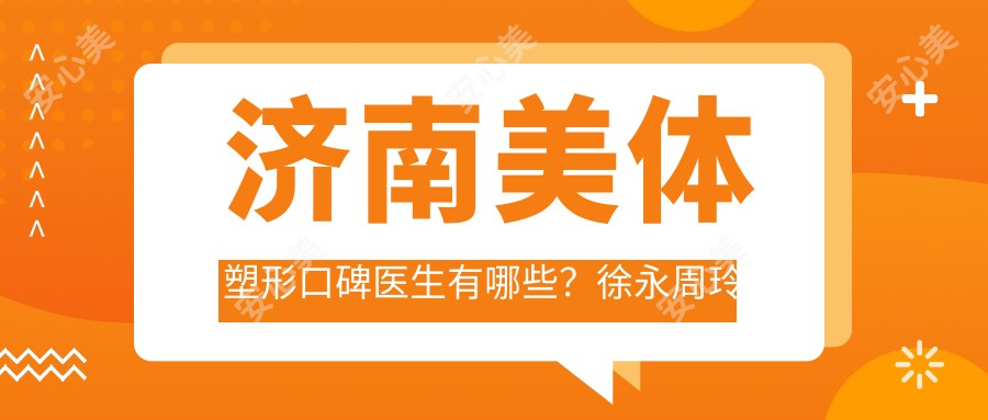 济南美体塑形口碑医生有哪些?徐永周玲贾军等医生备受推崇