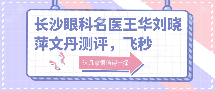 长沙眼科名医王华刘晓萍文丹测评,飞秒激光近视手术技术精细