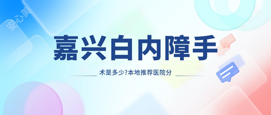 嘉兴白内障手术是多少?本地推荐医院分享
