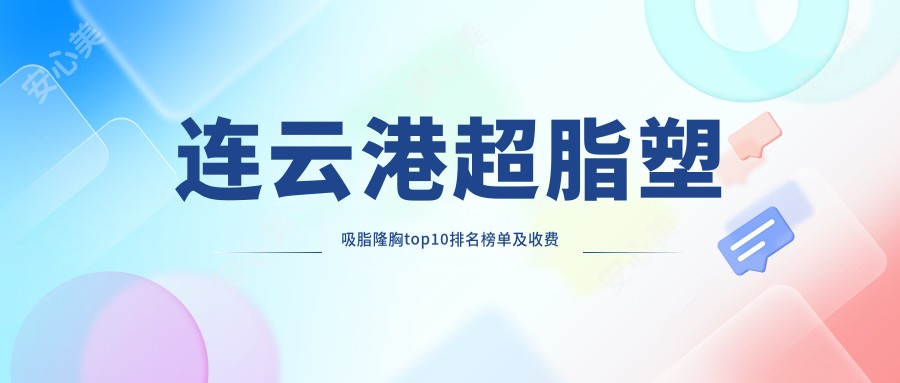 连云港超脂塑吸脂隆胸top10排名榜单及收费含超脂塑腰部吸脂/超脂塑吸脂隆胸/超脂塑后背吸脂价格搜集整理