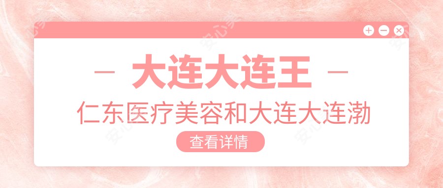 大连大连王仁东医疗美容和大连大连渤海医院哪个较好，资历技术大比拼！曝:大连美容医院排名榜十大的,大连真臻医疗美容/当代上榜前3!