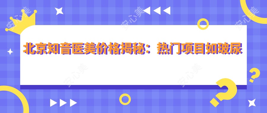 北京知音医美价格揭秘:热门项目如玻尿酸隆鼻、补水费用全览