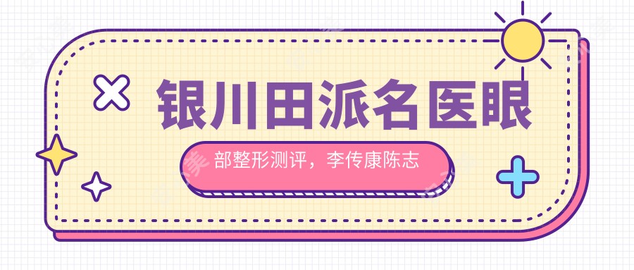 银川田派名医眼部整形测评,李传康陈志泉田永成塑造自然美眼
