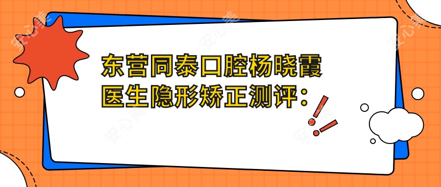东营同泰口腔杨晓霞医生隐形矫正测评:德国认证正畸技术稳准舒适,儿童牙科经验比较丰富