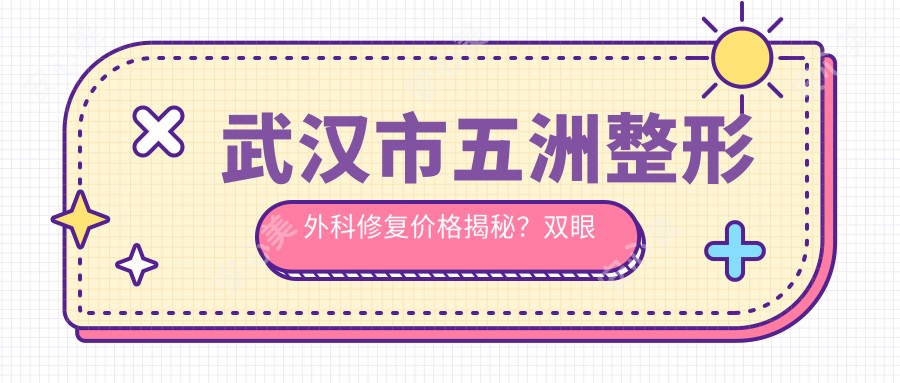 武汉市五洲整形外科修复价格揭秘?双眼皮8K-1.5W+ 隆鼻1.2W-2.5W+ 吸脂塑形2W-4W+