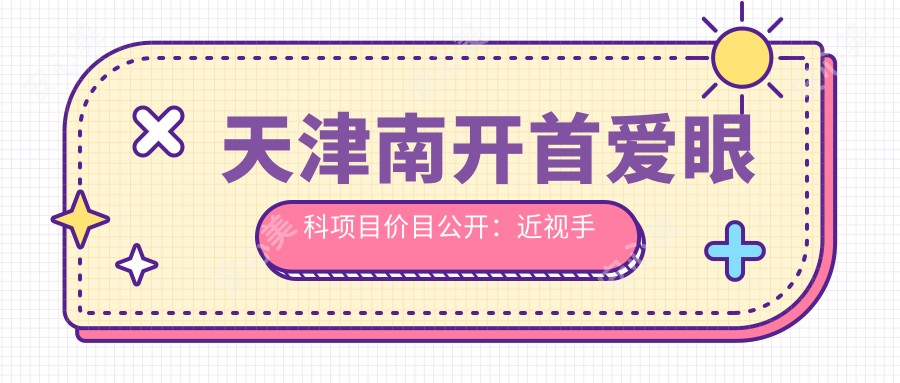 天津南开首爱眼科项目价目公开:近视手术8800起 验光配镜299元起 实惠详实
