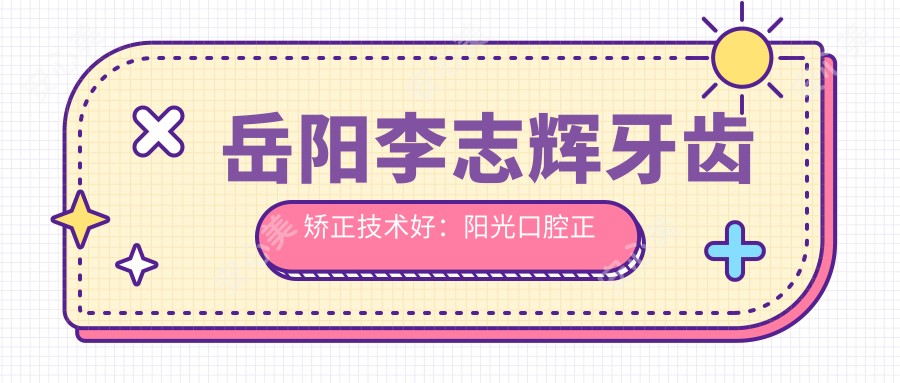 岳阳李志辉牙齿矫正技术好:阳光口腔正畸医生擅长隐形矫治与自锁托槽