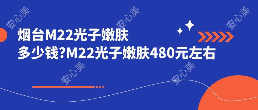 烟台M22光子嫩肤多少钱?M22光子嫩肤480元左右