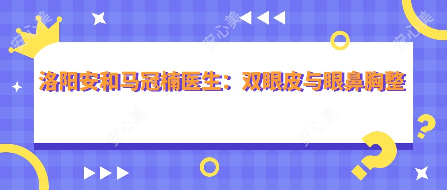 洛阳安和马冠楠医生:双眼皮与眼鼻胸整形医生解析