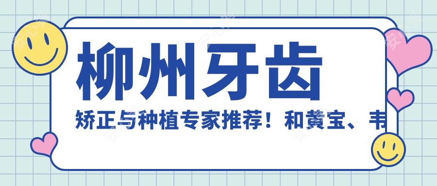 柳州牙齿矫正与种植医生推荐!和黄宝、韦晓韬、胡庆安技术精细,口碑优良!