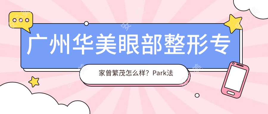 广州华美眼部整形医生曾繁茂怎么样?Park法重睑术医生推荐!