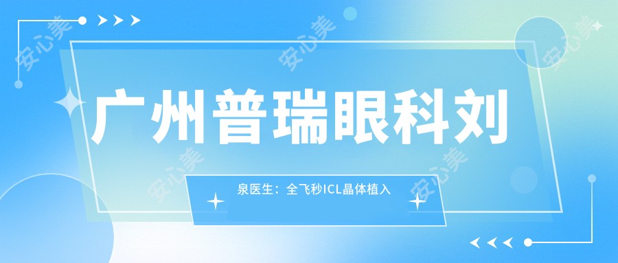 广州普瑞眼科刘泉医生:全飞秒ICL晶体植入手术医生,个性化近视矫正优选