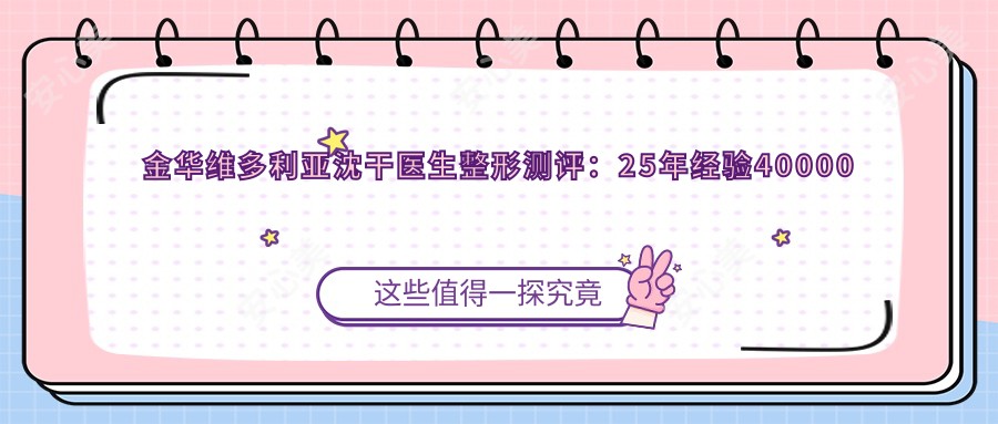 金华维多利亚沈干医生整形测评:25年经验40000例手术,国内外明星御用修复医生