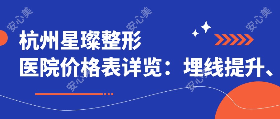 杭州星璨整形医院价格表详览:埋线提升、玻尿酸填充、私密紧致、3D生物束带紧缩、丰唇等项目费用一网打尽