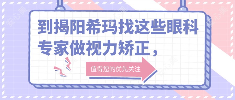 到揭阳希玛找这些眼科医生做视力矫正，眼睛重获新生