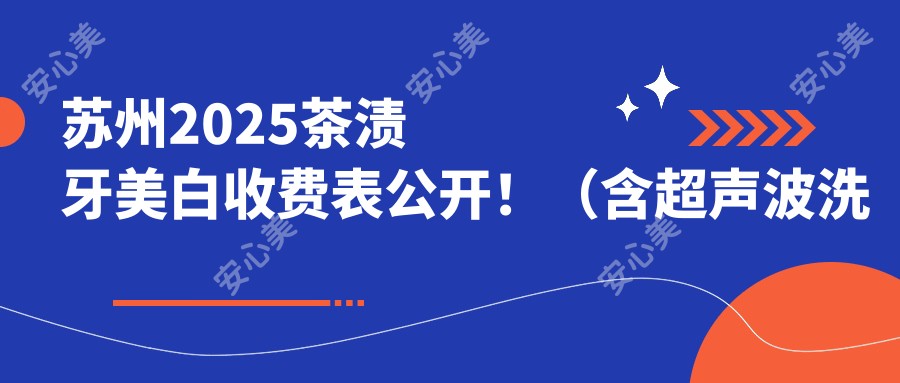 苏州2025茶渍牙美白收费表公开！（含超声波洗牙/四环素牙美白价格收费表）