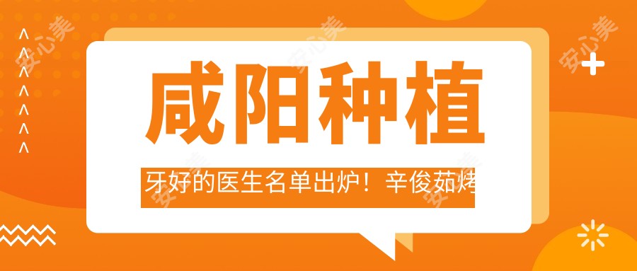 咸阳种植牙好的医生名单出炉!辛俊茹烤瓷牙修复技术靠谱!收费详情公开!
