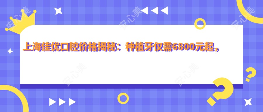 上海佳优口腔价格揭秘:种植牙仅需6800元起,全项目价格表大放送!