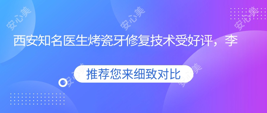 西安有名医生烤瓷牙修复技术受好评,李启华、赵海涛、胡斌Alen等医生推荐