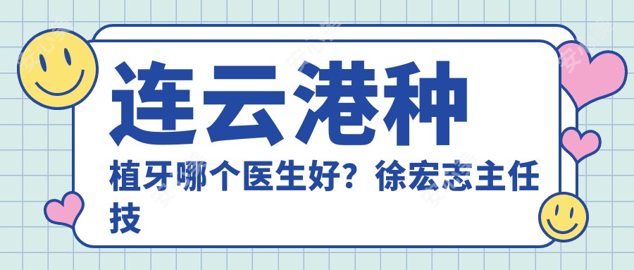 连云港种植牙哪个医生好?徐宏志医生技术精细,修复自然!附口腔医院预约方式