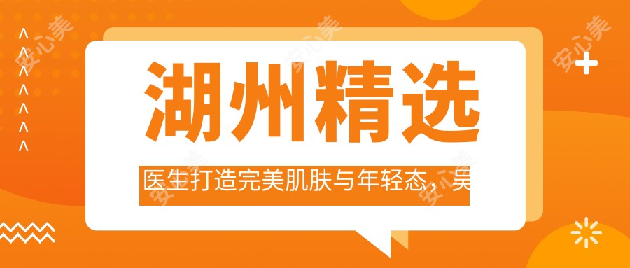 湖州精选医生打造较美肌肤与年轻态,吴凡张潮韩长久擅长抗衰老去皱