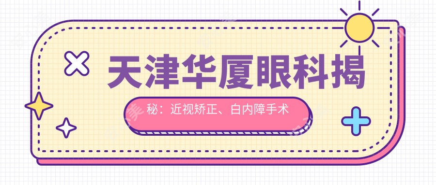 天津华厦眼科揭秘：近视矫正、白内障手术等眼科项目价格全览