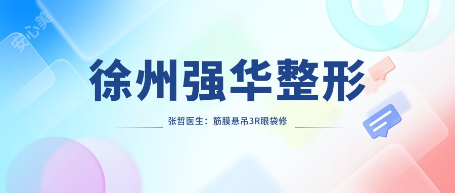 徐州强华整形张哲医生:筋膜悬吊3R眼袋修复与个性化隆鼻医生