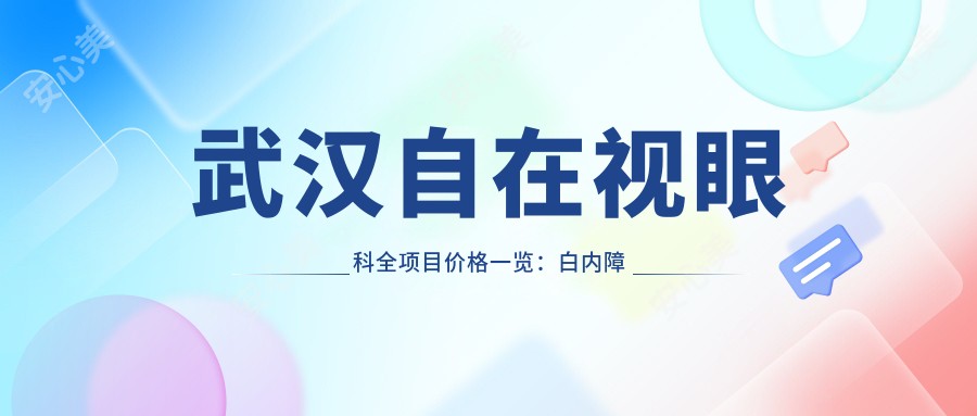 武汉自在视眼科全项目价格一览:白内障手术+近视矫正准分子激光+散光斜视治疗费用详询