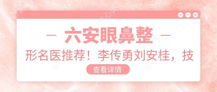 六安眼鼻整形名医推荐!李传勇刘安桂,技术精细,口碑优良,魅力眼鼻塑造医生!