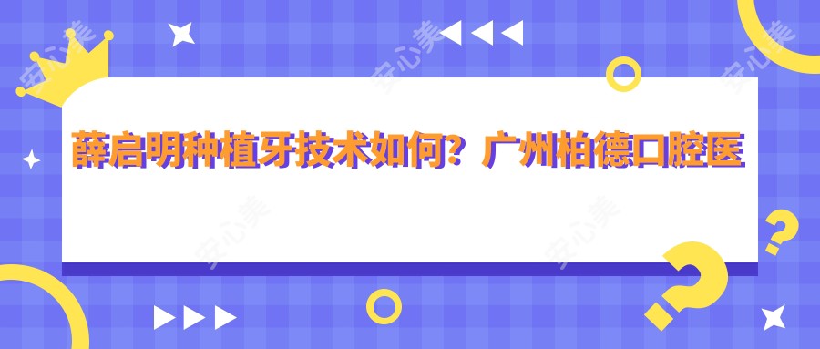薛启明种植牙技术如何?广州柏德口腔医生信息一览