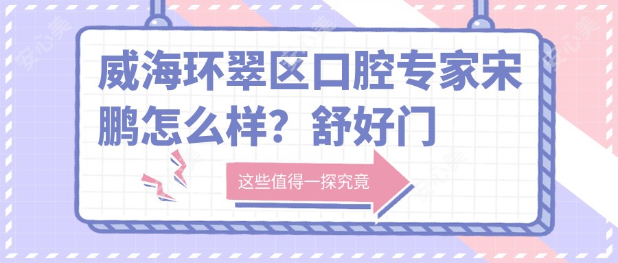 威海环翠区口腔医生宋鹏怎么样?舒好门诊技术医生解析!