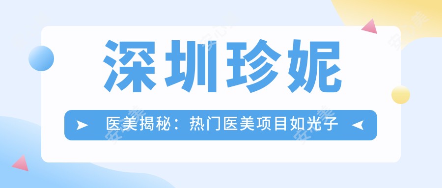 深圳珍妮医美揭秘:热门医美项目如光子嫩肤与价格全览